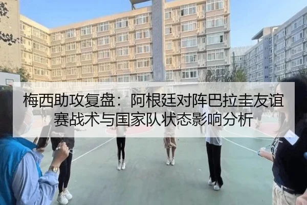梅西助攻复盘：阿根廷对阵巴拉圭友谊赛战术与国家队状态影响分析