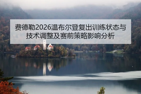 fei-de-lei-wen-bu-er-deng-fu-chu-xun-lian-zhuang-tai-yu-ji-shu-tiao-zheng-ji-sai-qian-ce-lve-ying-xiang-fen-xi-2-351.jpg