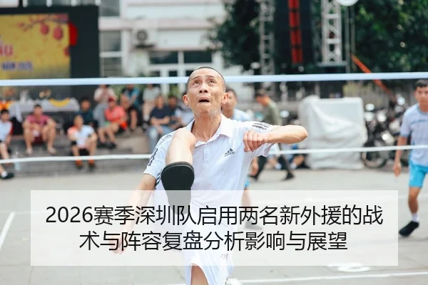 2026赛季深圳队启用两名新外援的战术与阵容复盘分析影响与展望