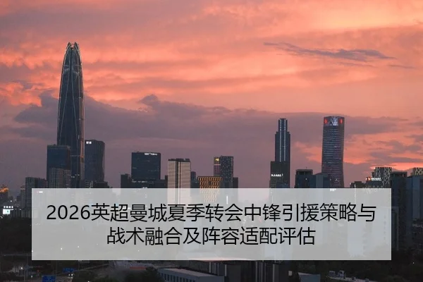 2026英超曼城夏季转会中锋引援策略与战术融合及阵容适配评估