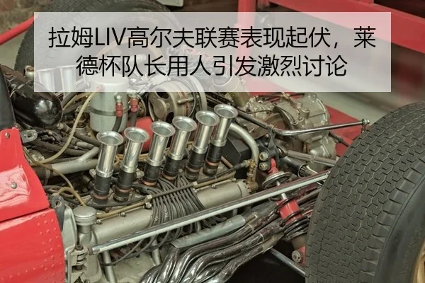 拉姆LIV高尔夫联赛表现起伏，莱德杯队长用人引发激烈讨论